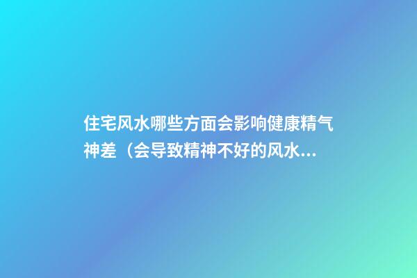 住宅风水哪些方面会影响健康精气神差（会导致精神不好的风水）