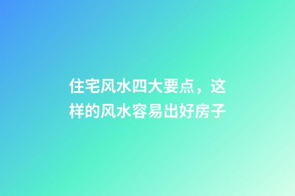 住宅风水四大要点，这样的风水容易出好房子