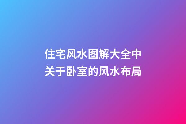 住宅风水图解大全中关于卧室的风水布局