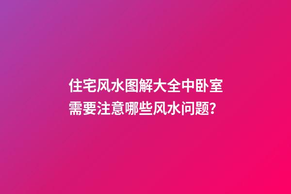 住宅风水图解大全中卧室需要注意哪些风水问题？