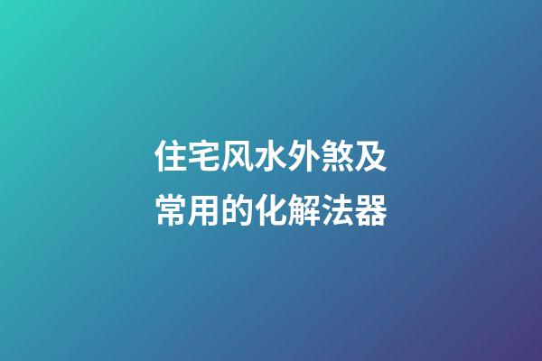 住宅风水外煞及常用的化解法器