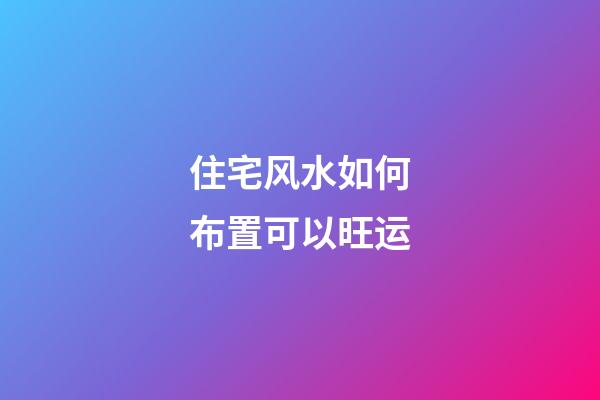 住宅风水如何布置可以旺运
