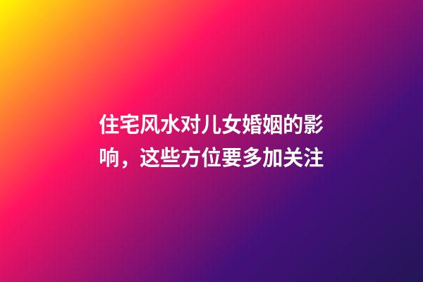 住宅风水对儿女婚姻的影响，这些方位要多加关注