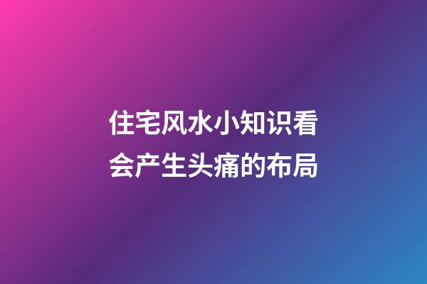 住宅风水小知识看会产生头痛的布局