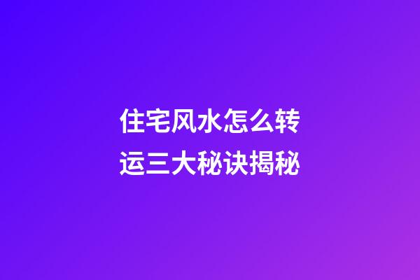 住宅风水怎么转运三大秘诀揭秘