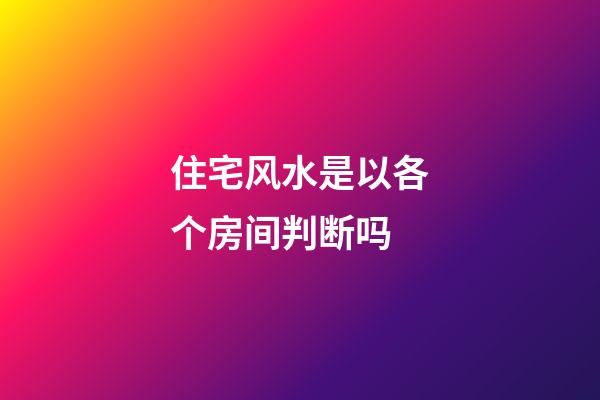 住宅风水是以各个房间判断吗