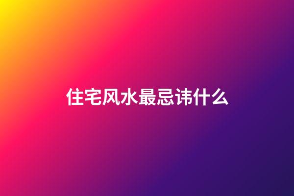 住宅风水最忌讳什么