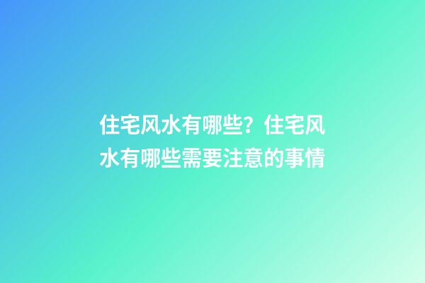 住宅风水有哪些？住宅风水有哪些需要注意的事情