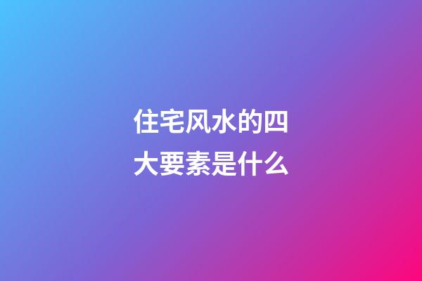 住宅风水的四大要素是什么