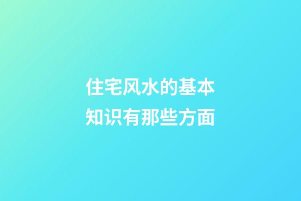 住宅风水的基本知识有那些方面
