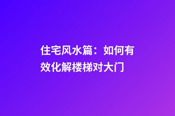 住宅风水篇：如何有效化解楼梯对大门