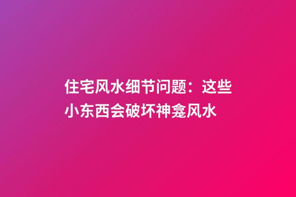 住宅风水细节问题：这些小东西会破坏神龛风水