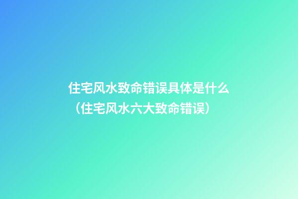 住宅风水致命错误具体是什么（住宅风水六大致命错误）