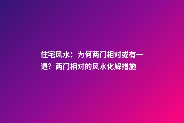 住宅风水：为何两门相对或有一退？两门相对的风水化解措施