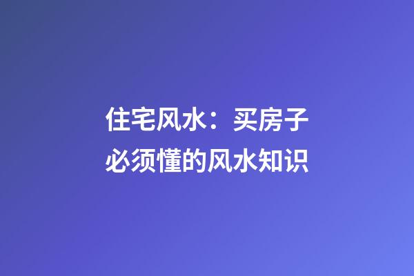 住宅风水：买房子必须懂的风水知识