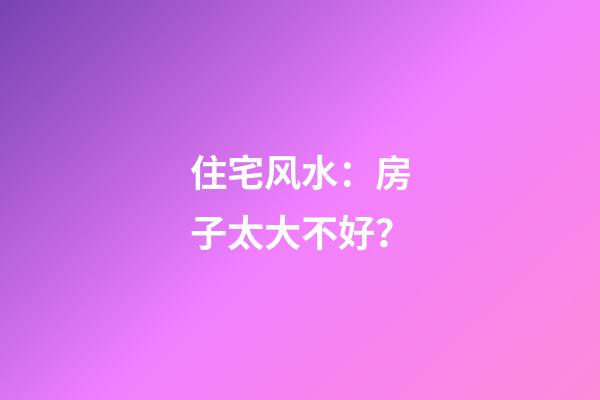 住宅风水：房子太大不好？