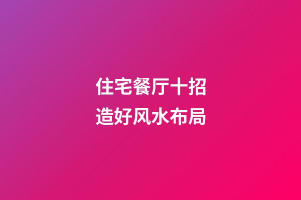 住宅餐厅十招造好风水布局