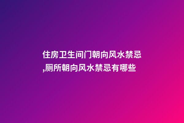 住房卫生间门朝向风水禁忌,厕所朝向风水禁忌有哪些