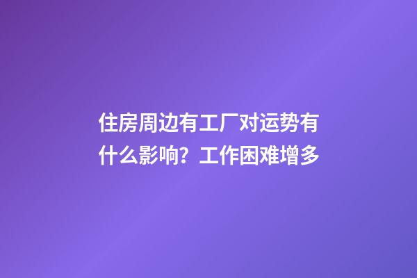 住房周边有工厂对运势有什么影响？工作困难增多