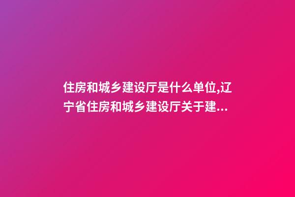 住房和城乡建设厅是什么单位,辽宁省住房和城乡建设厅关于建筑业企业资质有关事宜的通知-第1张-观点-玄机派