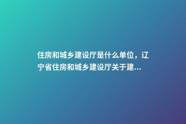 住房和城乡建设厅是什么单位，辽宁省住房和城乡建设厅关于建筑业企业资质有关事宜的通知-第1张-观点-玄机派