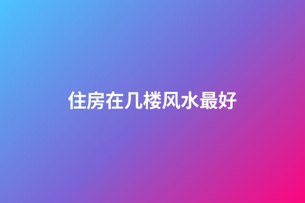 住房在几楼风水最好