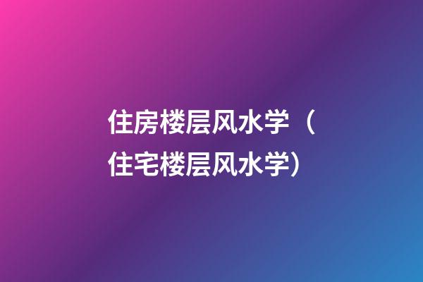 住房楼层风水学（住宅楼层风水学）
