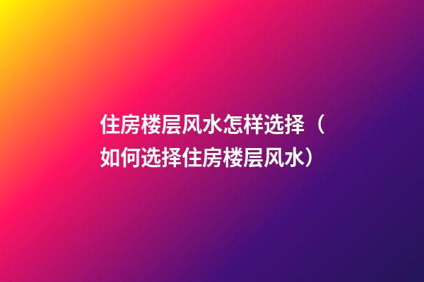 住房楼层风水怎样选择（如何选择住房楼层风水）