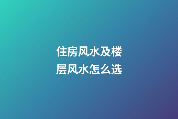 住房风水及楼层风水怎么选