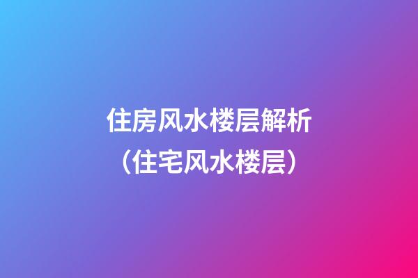 住房风水楼层解析（住宅风水楼层）