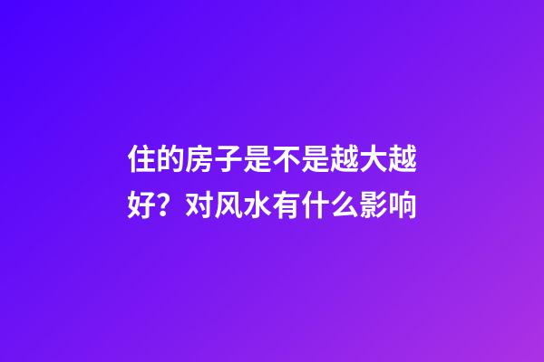 住的房子是不是越大越好？对风水有什么影响