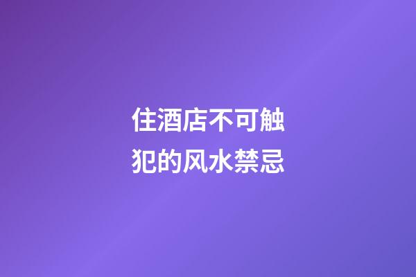 住酒店不可触犯的风水禁忌