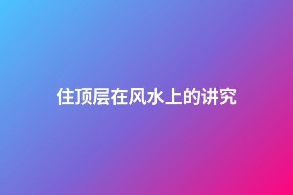 住顶层在风水上的讲究