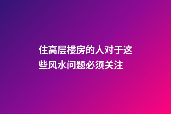 住高层楼房的人对于这些风水问题必须关注