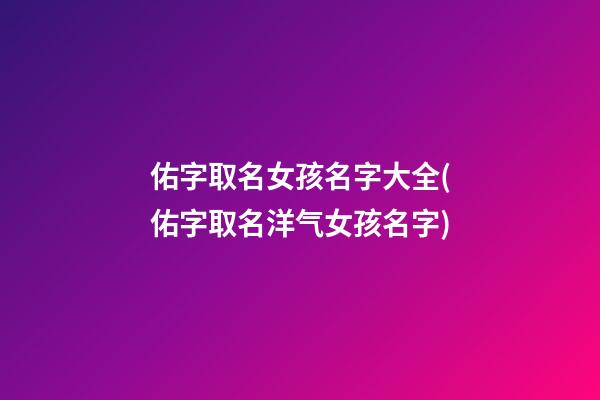 佑字取名女孩名字大全(佑字取名洋气女孩名字)