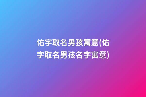 佑字取名男孩寓意(佑字取名男孩名字寓意)