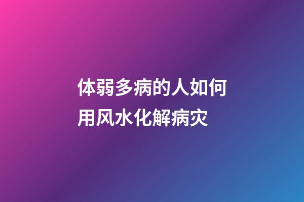 体弱多病的人如何用风水化解病灾