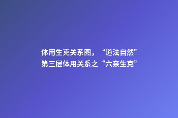 体用生克关系图，“道法自然”第三层体用关系之“六亲生克”-第1张-观点-玄机派