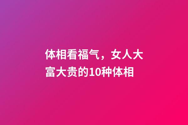 体相看福气，女人大富大贵的10种体相