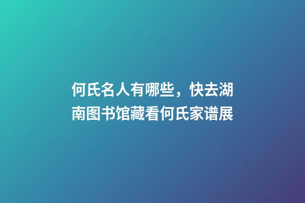 何氏名人有哪些，快去湖南图书馆藏看何氏家谱展-第1张-观点-玄机派