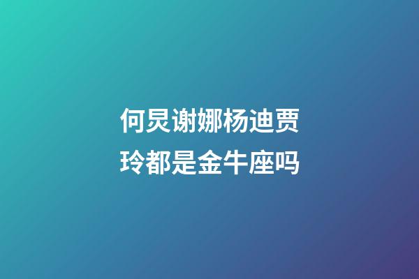 何炅谢娜杨迪贾玲都是金牛座吗-第1张-星座运势-玄机派