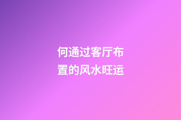 何通过客厅布置的风水旺运