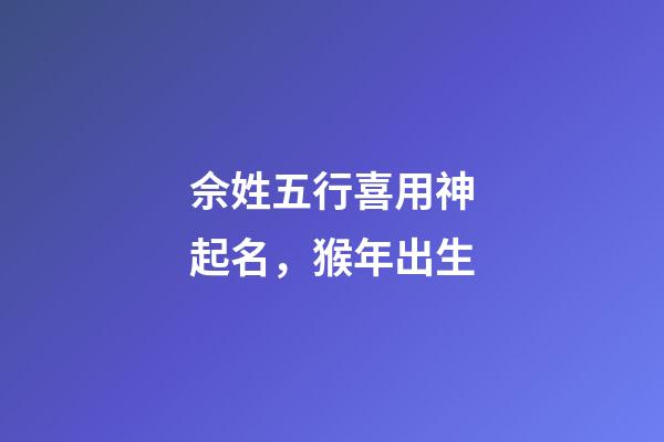 佘姓五行喜用神起名，猴年出生