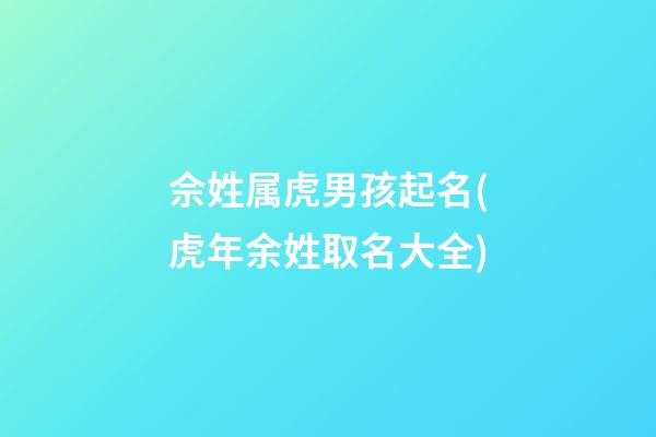 佘姓属虎男孩起名(虎年余姓取名大全)