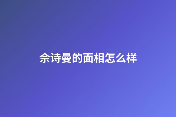 佘诗曼的面相怎么样