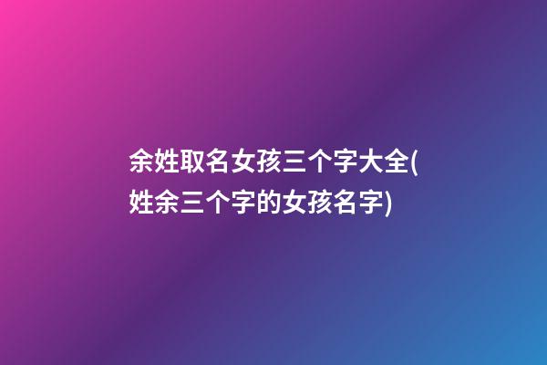 余姓取名女孩三个字大全(姓余三个字的女孩名字)