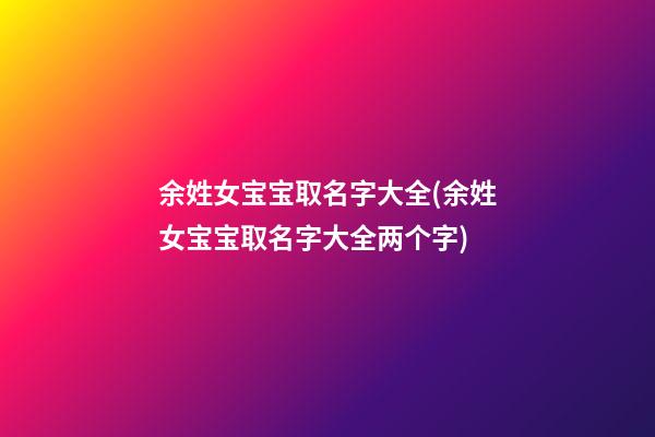 余姓女宝宝取名字大全(余姓女宝宝取名字大全两个字)