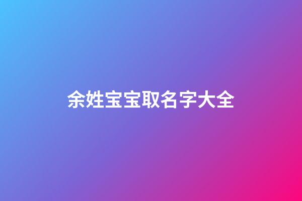 余姓宝宝取名字大全(余姓女宝宝取名大全)-第1张-女孩起名-玄机派