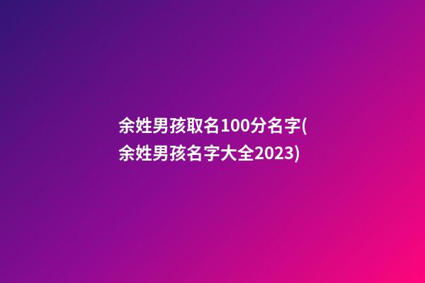 余姓男孩取名100分名字(余姓男孩名字大全2023)