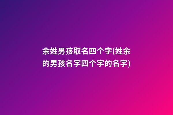 余姓男孩取名四个字(姓余的男孩名字四个字的名字)